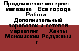 Продвижение интернет- магазина - Все города Работа » Дополнительный заработок и сетевой маркетинг   . Ханты-Мансийский,Радужный г.
